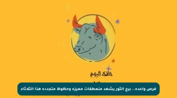 فرص واعدة.. برج الثور يشهد منعطفات مميزة وحظوظ متجددة هذا الثلاثاء